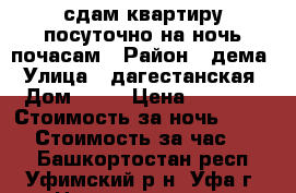 сдам квартиру посуточно на ночь почасам › Район ­ дема › Улица ­ дагестанская › Дом ­ 11 › Цена ­ 1 300 › Стоимость за ночь ­ 1 300 › Стоимость за час ­ 250 - Башкортостан респ., Уфимский р-н, Уфа г. Недвижимость » Квартиры аренда посуточно   